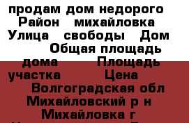 продам дом недорого › Район ­ михайловка › Улица ­ свободы › Дом ­ 74 › Общая площадь дома ­ 40 › Площадь участка ­ 300 › Цена ­ 350 000 - Волгоградская обл., Михайловский р-н, Михайловка г. Недвижимость » Дома, коттеджи, дачи продажа   